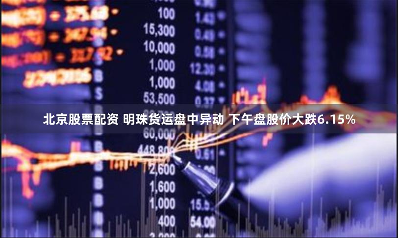 北京股票配资 明珠货运盘中异动 下午盘股价大跌6.15%