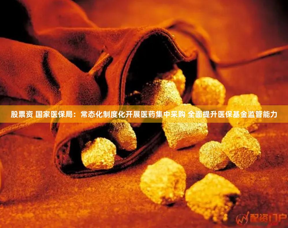股票资 国家医保局：常态化制度化开展医药集中采购 全面提升医保基金监管能力