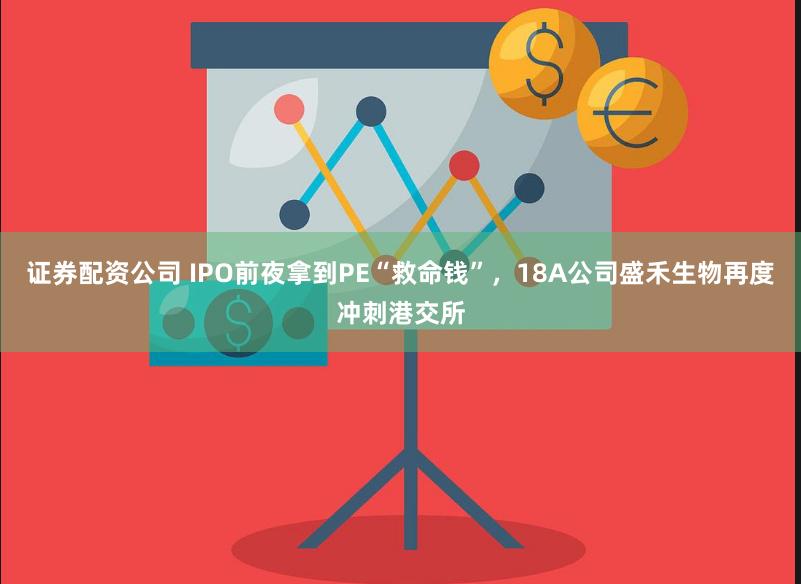 证券配资公司 IPO前夜拿到PE“救命钱”，18A公司盛禾生物再度冲刺港交所