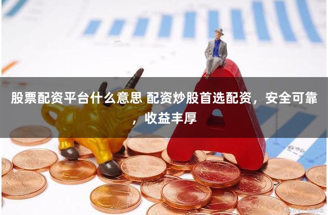 股票配资平台什么意思 配资炒股首选配资，安全可靠，收益丰厚