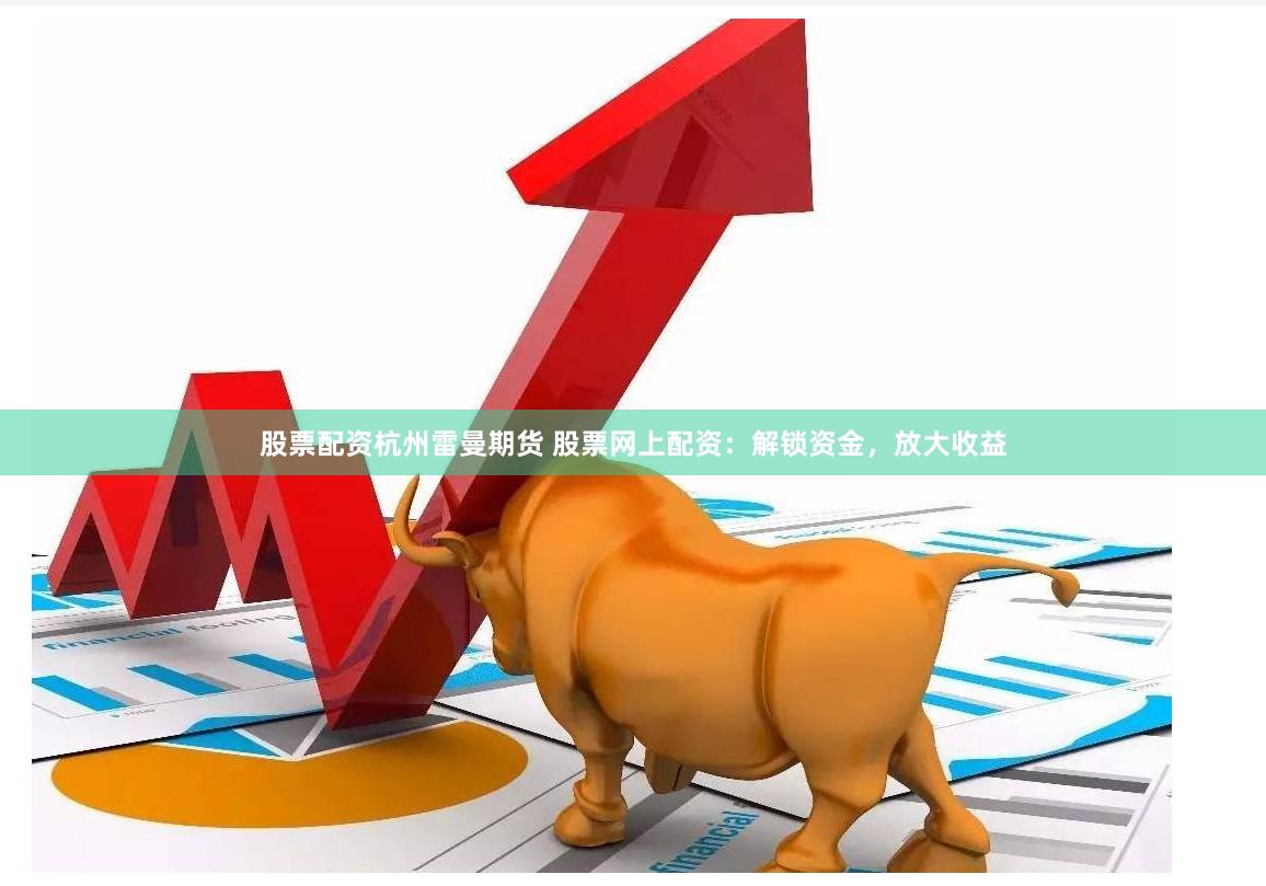 股票配资杭州雷曼期货 股票网上配资：解锁资金，放大收益