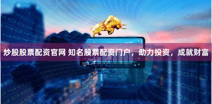 炒股股票配资官网 知名股票配资门户，助力投资，成就财富