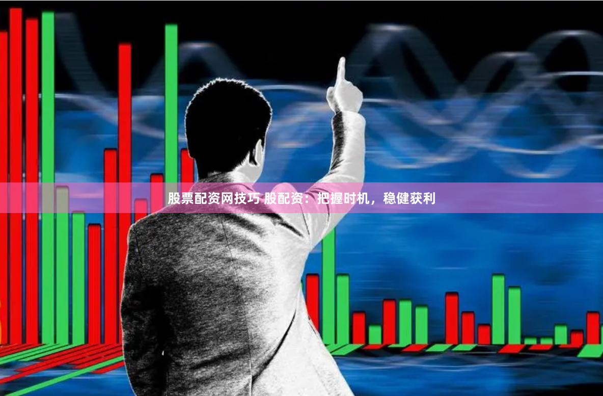 股票配资网技巧 股配资：把握时机，稳健获利