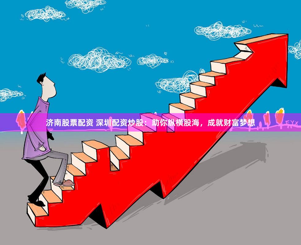 济南股票配资 深圳配资炒股：助你纵横股海，成就财富梦想