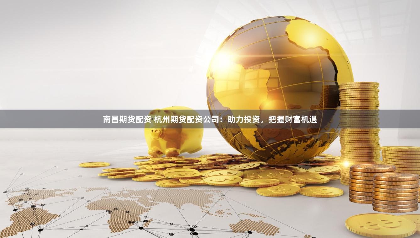 南昌期货配资 杭州期货配资公司：助力投资，把握财富机遇