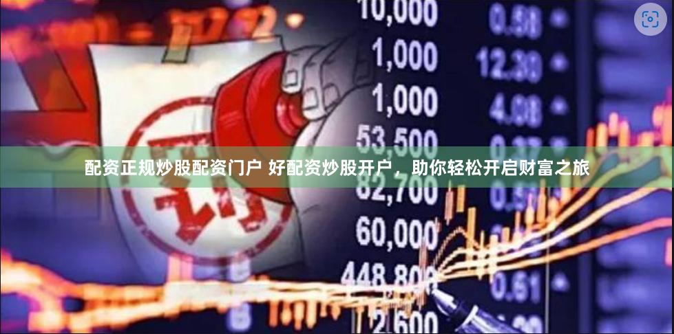配资正规炒股配资门户 好配资炒股开户，助你轻松开启财富之旅