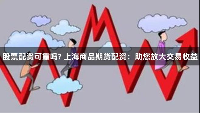 股票配资可靠吗? 上海商品期货配资：助您放大交易收益