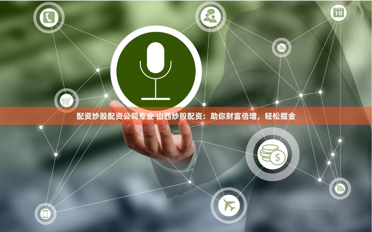 配资炒股配资公司专业 山西炒股配资：助你财富倍增，轻松掘金