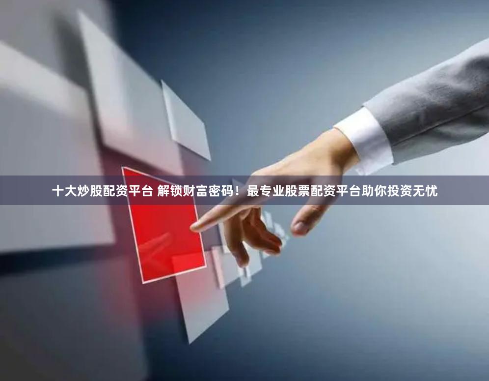 十大炒股配资平台 解锁财富密码！最专业股票配资平台助你投资无