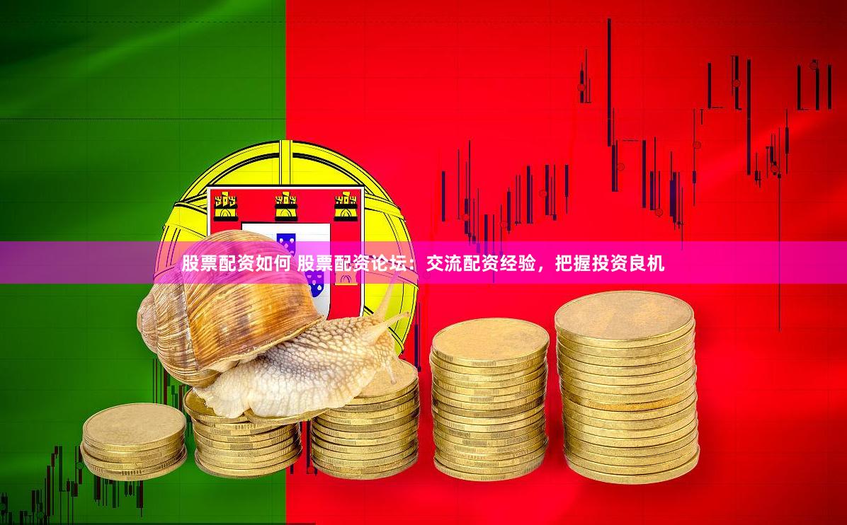 股票配资如何 股票配资论坛：交流配资经验，把握投资良机