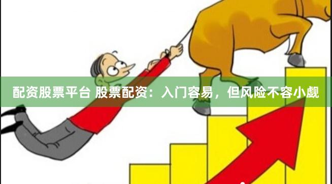 配资股票平台 股票配资：入门容易，但风险不容小觑