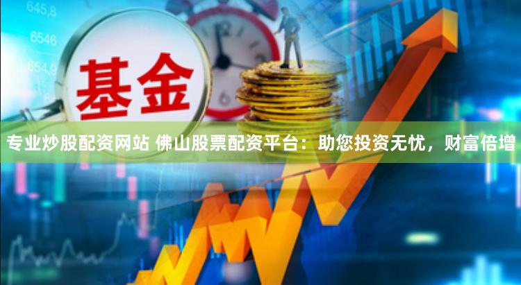 专业炒股配资网站 佛山股票配资平台：助您投资无忧，财富倍增