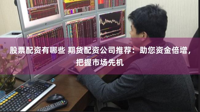 股票配资有哪些 期货配资公司推荐：助您资金倍增，把握市场先机
