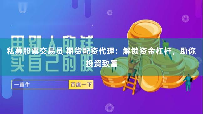 私募股票交易员 期货配资代理：解锁资金杠杆，助你投资致富