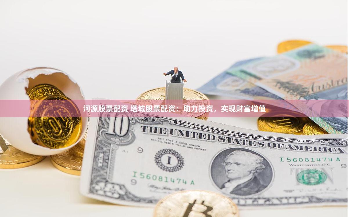 河源股票配资 塔城股票配资：助力投资，实现财富增值