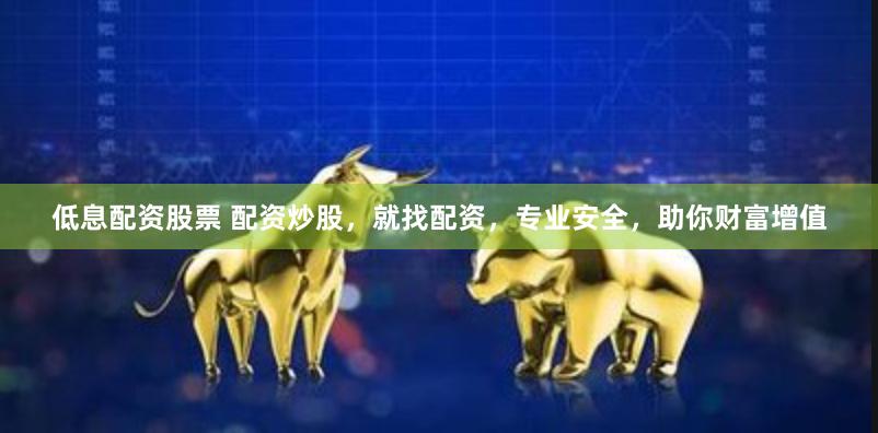 低息配资股票 配资炒股，就找配资，专业安全，助你财富增值