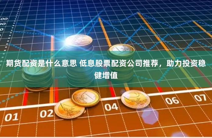 期货配资是什么意思 低息股票配资公司推荐，助力投资稳健增值