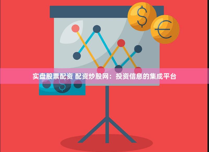 实盘股票配资 配资炒股网：投资信息的集成平台