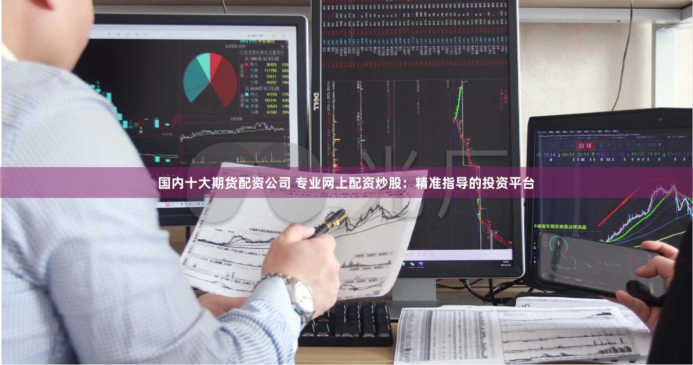 国内十大期货配资公司 专业网上配资炒股：精准指导的投资平台