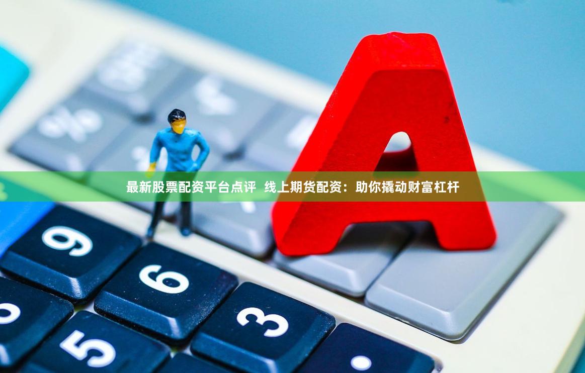 最新股票配资平台点评  线上期货配资：助你撬动财富杠杆