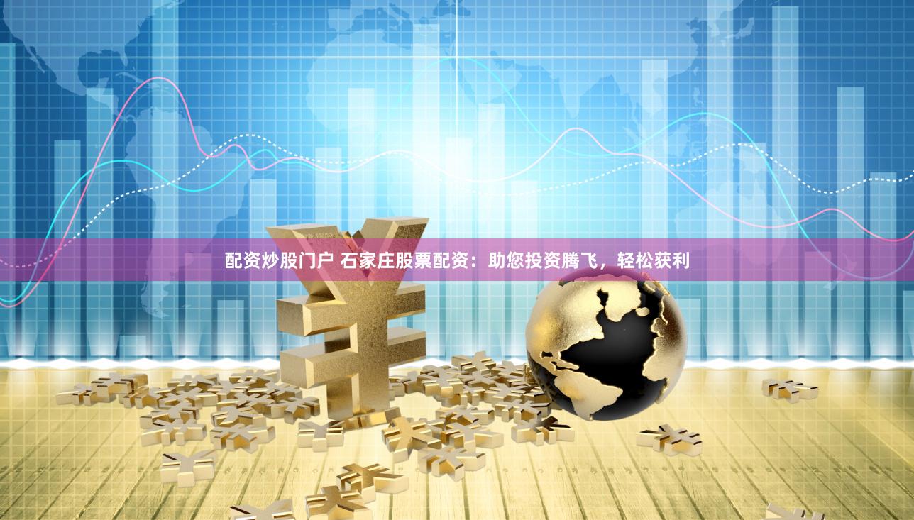 配资炒股门户 石家庄股票配资：助您投资腾飞，轻松获利