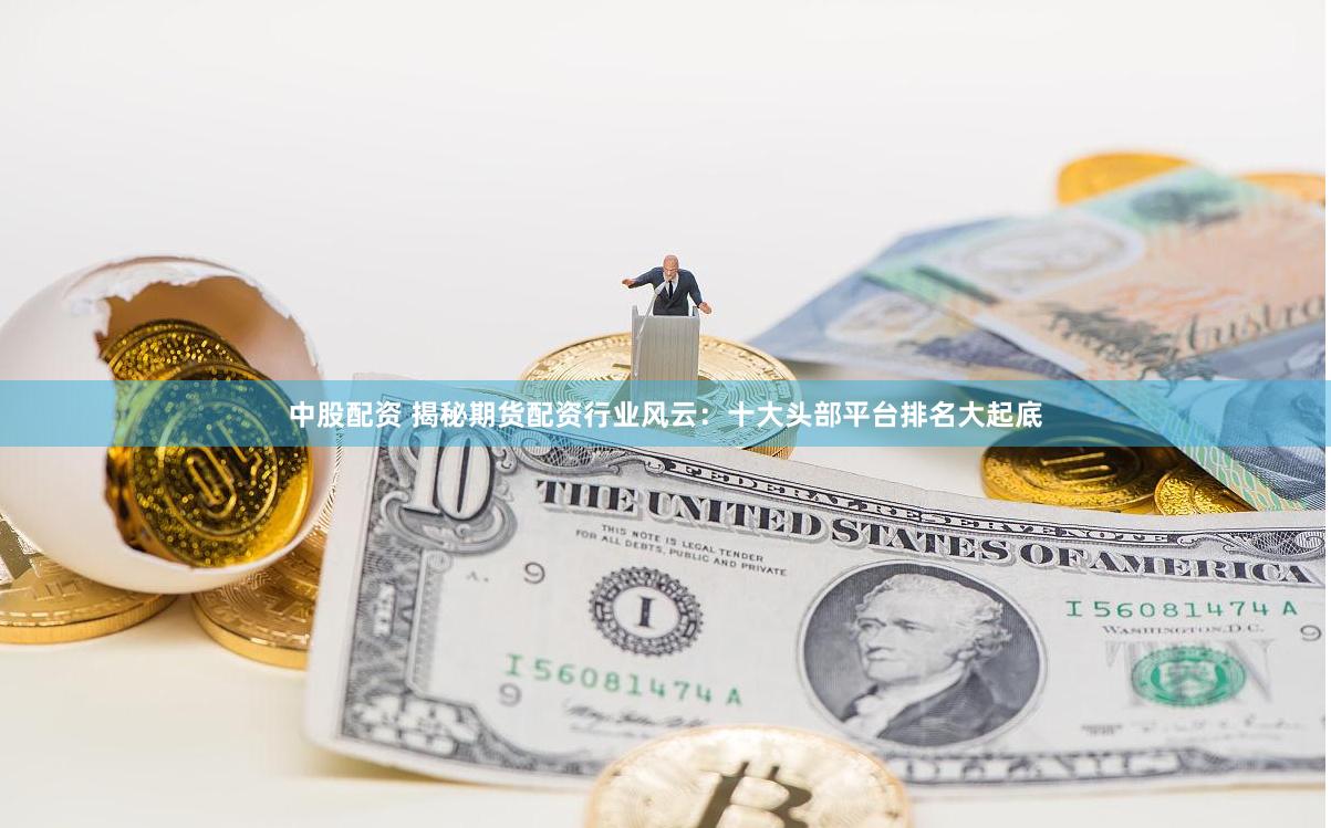 中股配资 揭秘期货配资行业风云：十大头部平台排名大起底