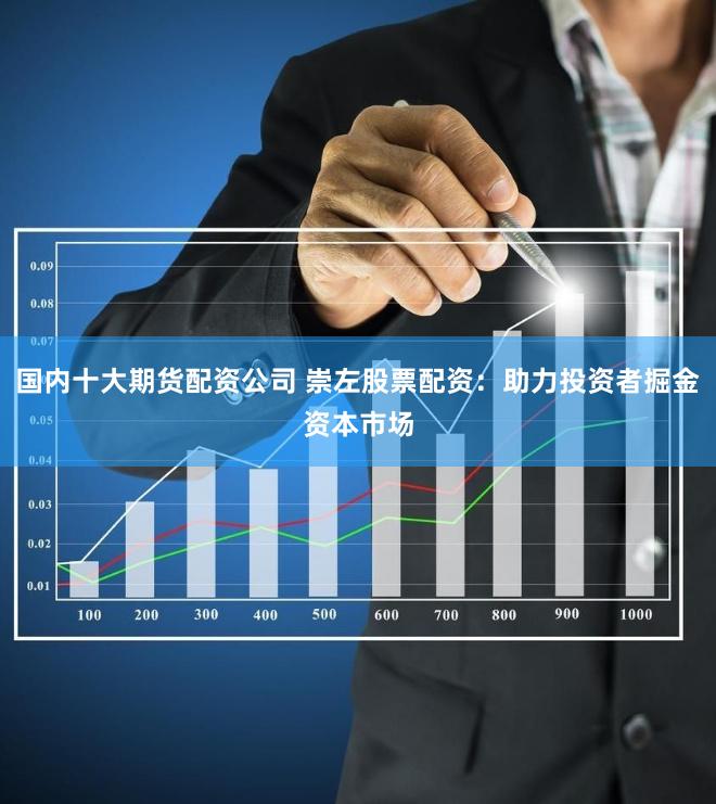 国内十大期货配资公司 崇左股票配资：助力投资者掘金资本市场