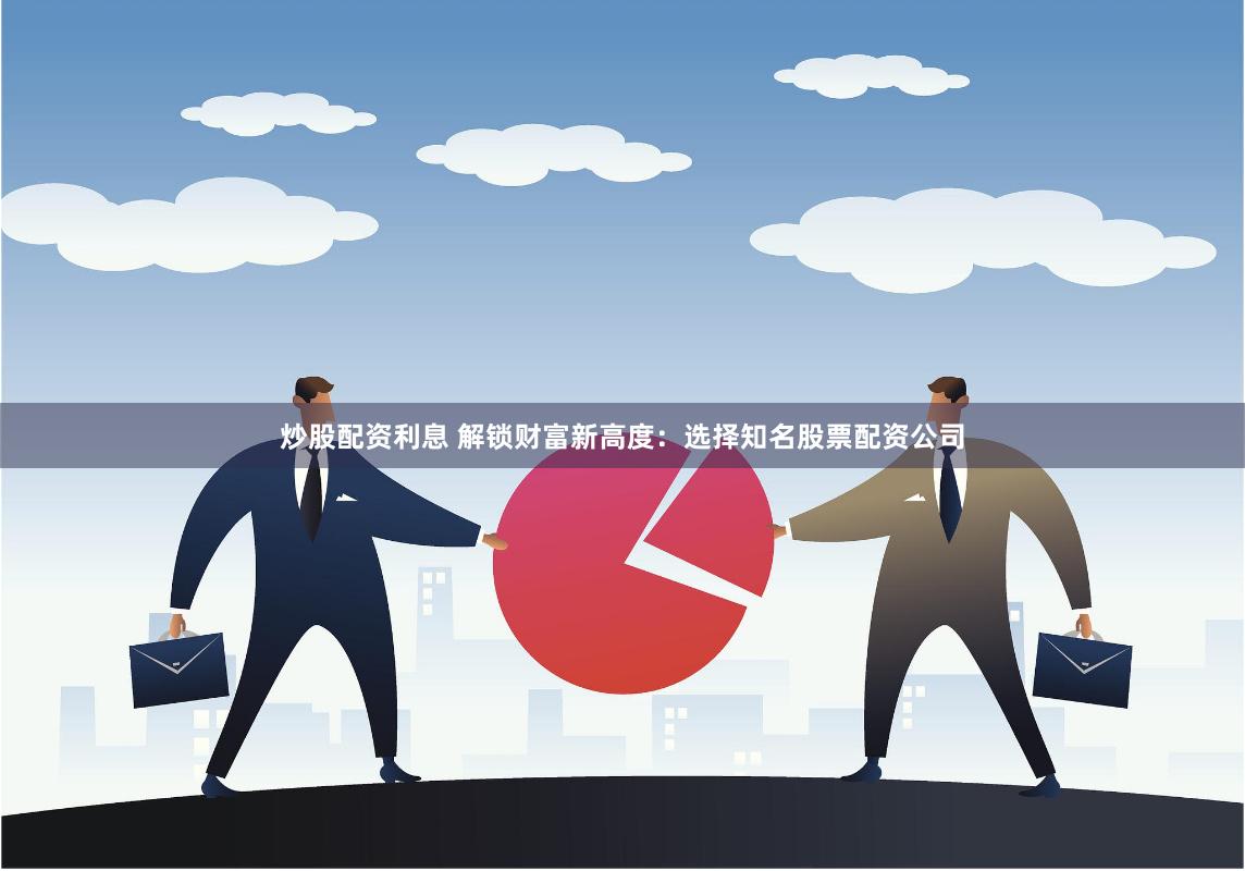 炒股配资利息 解锁财富新高度：选择知名股票配资公司