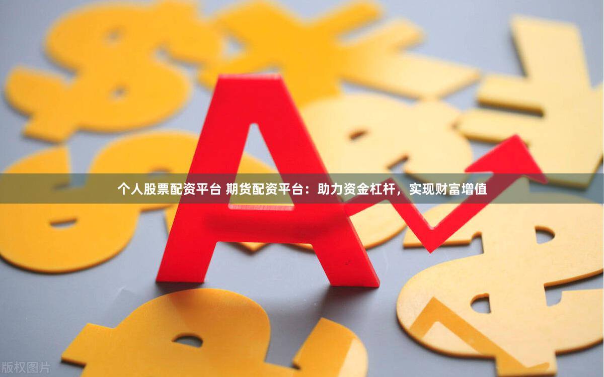 个人股票配资平台 期货配资平台：助力资金杠杆，实现财富增值