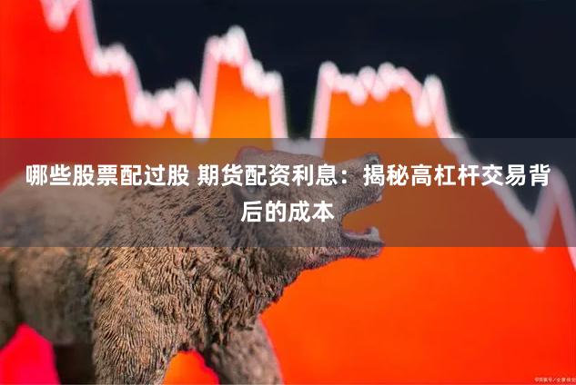 哪些股票配过股 期货配资利息：揭秘高杠杆交易背后的成本