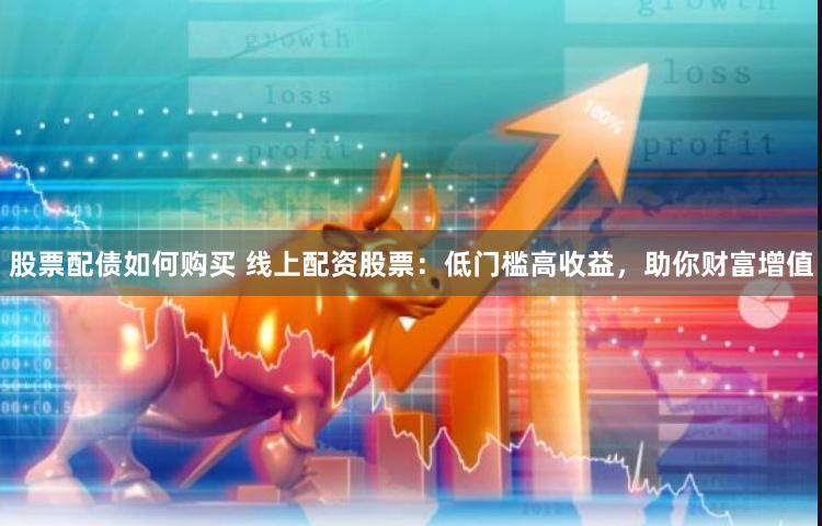 股票配债如何购买 线上配资股票：低门槛高收益，助你财富增值