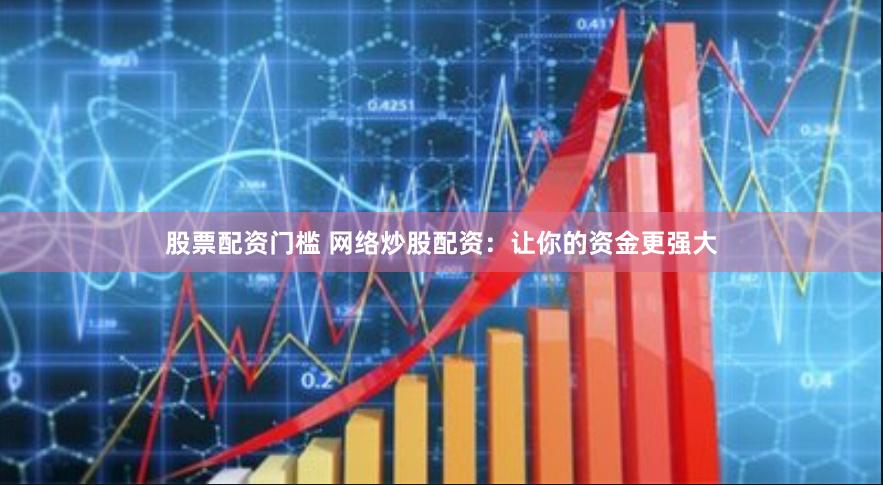 股票配资门槛 网络炒股配资：让你的资金更强大
