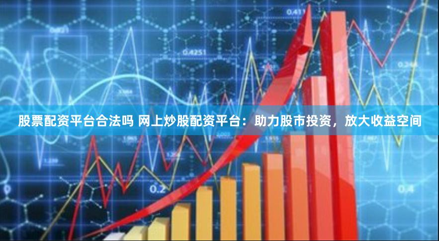 股票配资平台合法吗 网上炒股配资平台：助力股市投资，放大收益