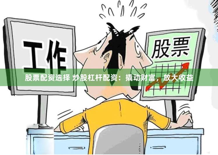 股票配资选择 炒股杠杆配资：撬动财富，放大收益
