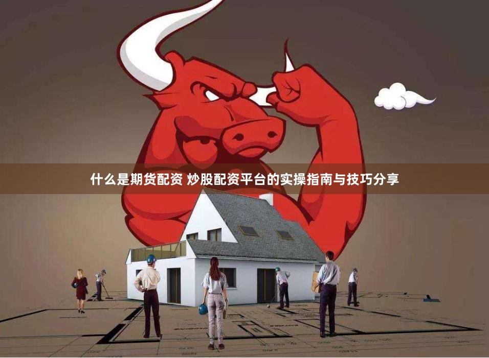 什么是期货配资 炒股配资平台的实操指南与技巧分享