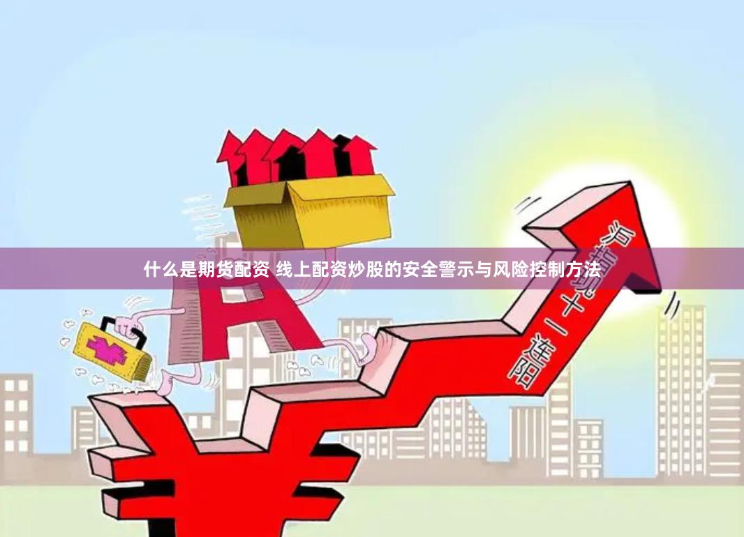 什么是期货配资 线上配资炒股的安全警示与风险控制方法