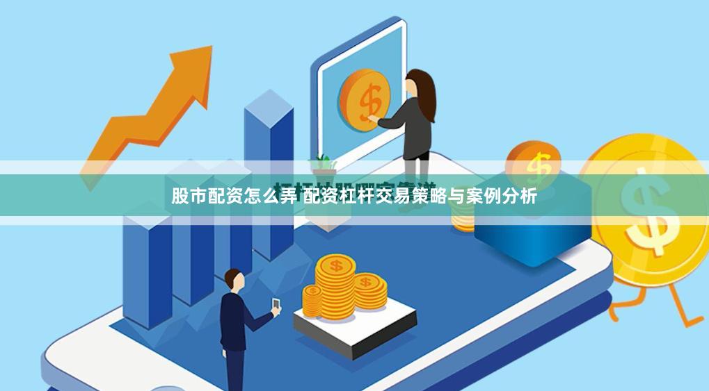 股市配资怎么弄 配资杠杆交易策略与案例分析