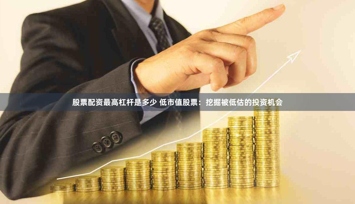 股票配资最高杠杆是多少 低市值股票：挖掘被低估的投资机会