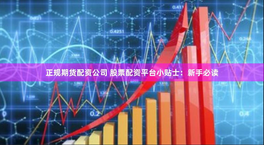 正规期货配资公司 股票配资平台小贴士：新手必读