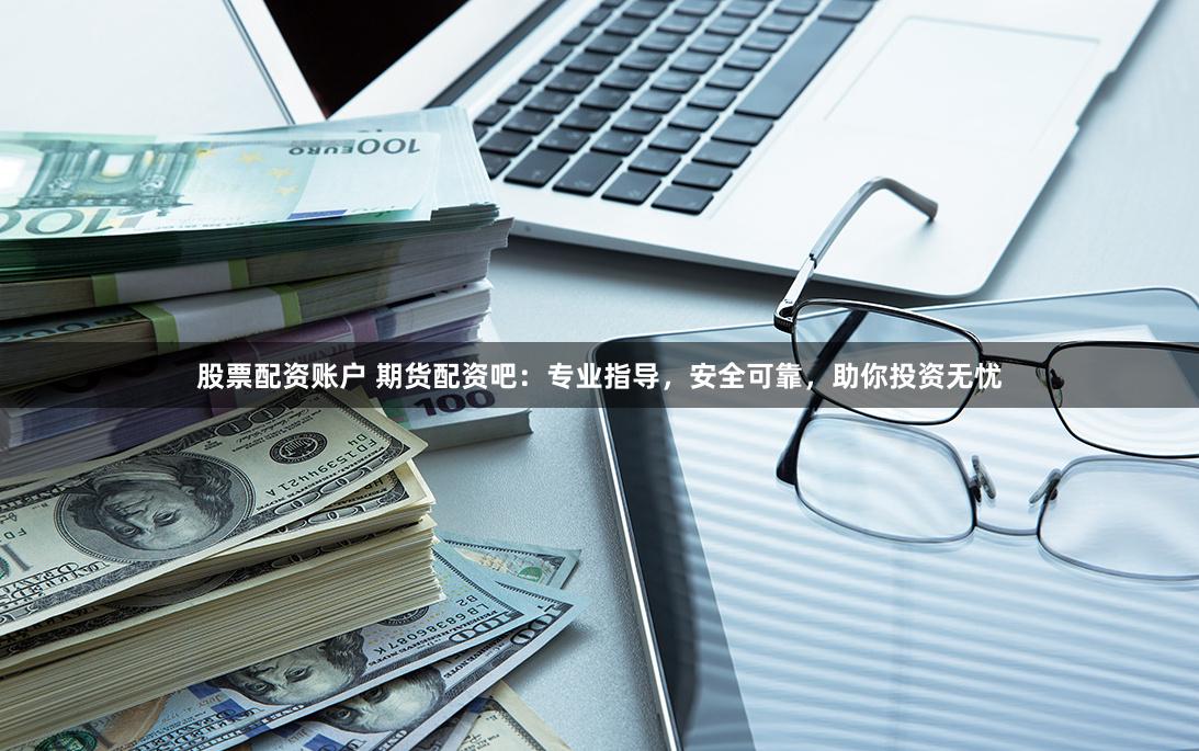 股票配资账户 期货配资吧：专业指导，安全可靠，助你投资无忧