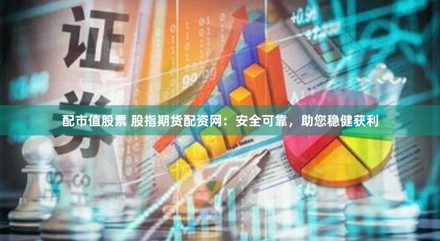 配市值股票 股指期货配资网：安全可靠，助您稳健获利