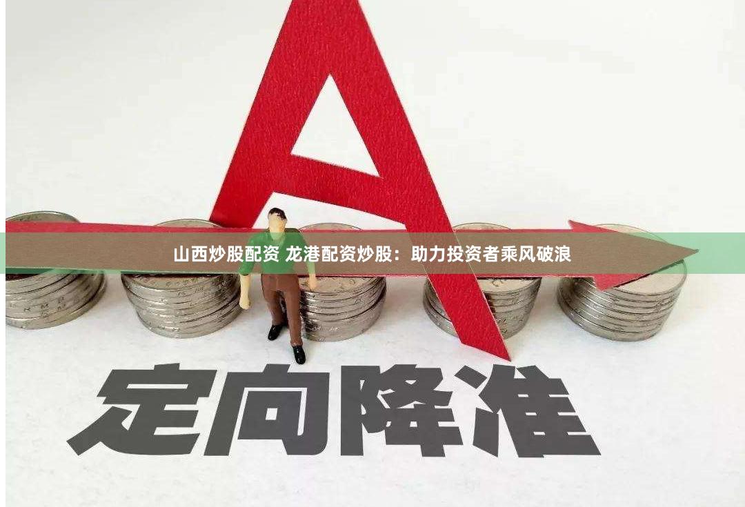 山西炒股配资 龙港配资炒股：助力投资者乘风破浪