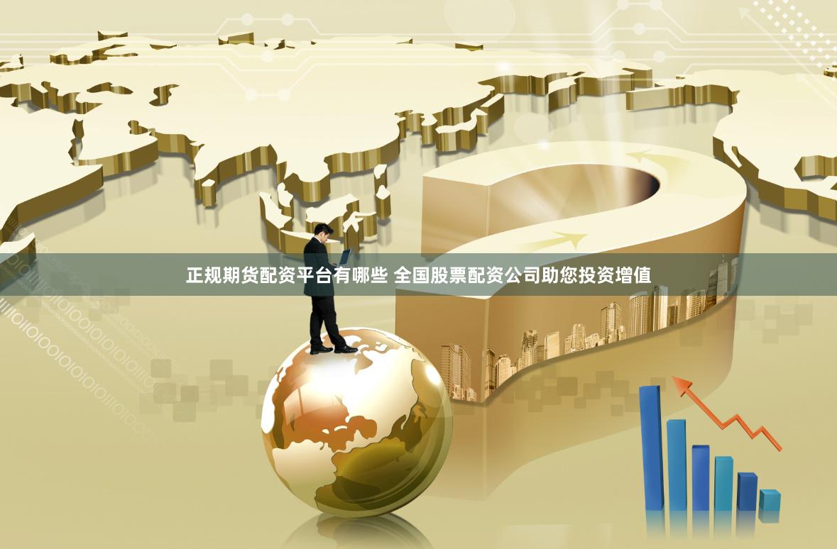 正规期货配资平台有哪些 全国股票配资公司助您投资增值