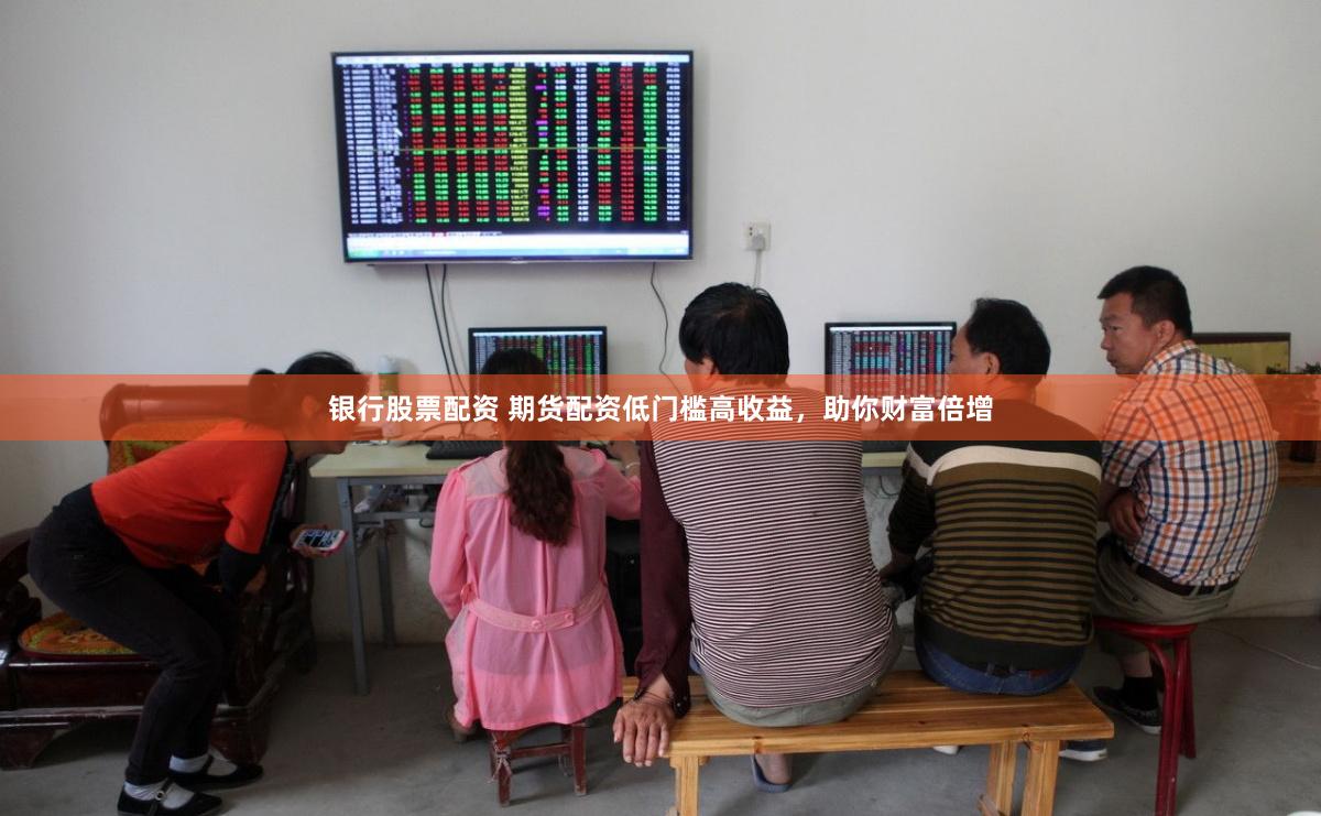 银行股票配资 期货配资低门槛高收益，助你财富倍增