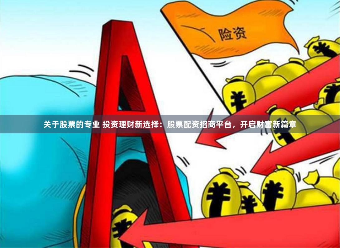 关于股票的专业 投资理财新选择：股票配资招商平台，开启财富新