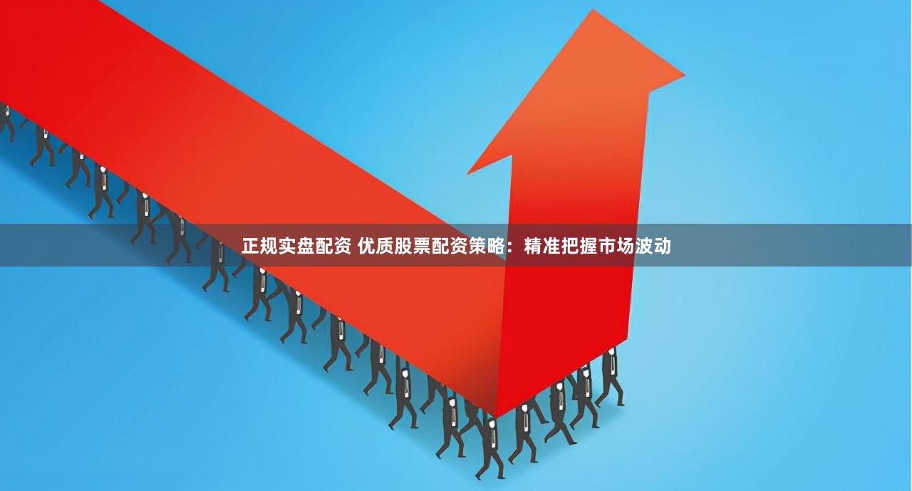 正规实盘配资 优质股票配资策略：精准把握市场波动