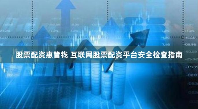 股票配资惠管钱 互联网股票配资平台安全检查指南