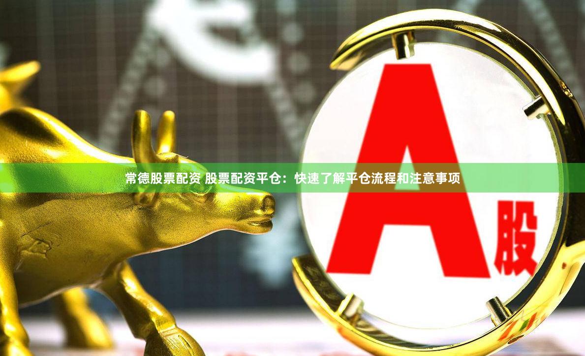 常德股票配资 股票配资平仓：快速了解平仓流程和注意事项