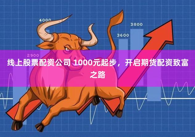 线上股票配资公司 1000元起步，开启期货配资致富之路
