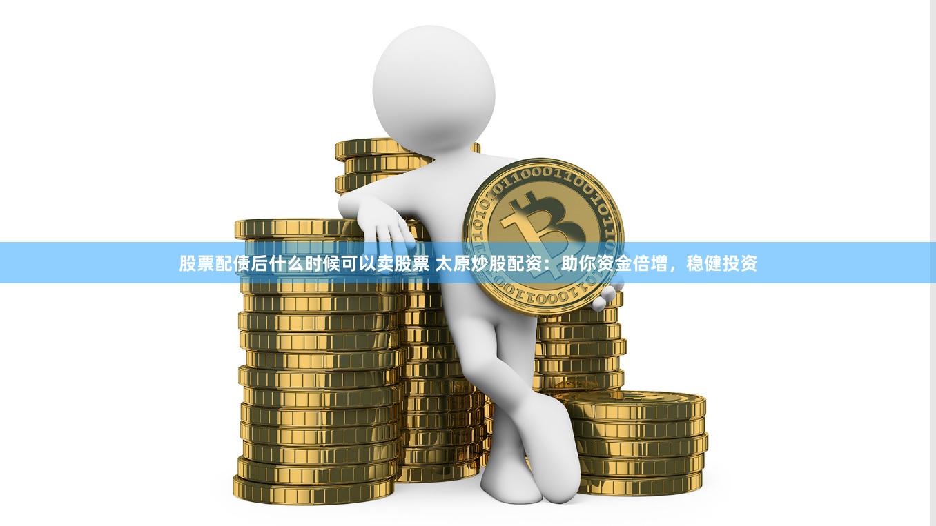 股票配债后什么时候可以卖股票 太原炒股配资：助你资金倍增，稳